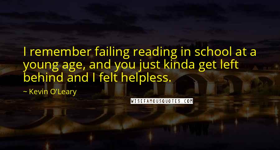 Kevin O'Leary quotes: I remember failing reading in school at a young age, and you just kinda get left behind and I felt helpless.