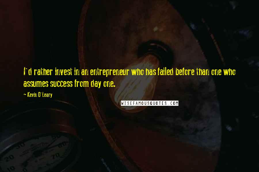 Kevin O'Leary quotes: I'd rather invest in an entrepreneur who has failed before than one who assumes success from day one.