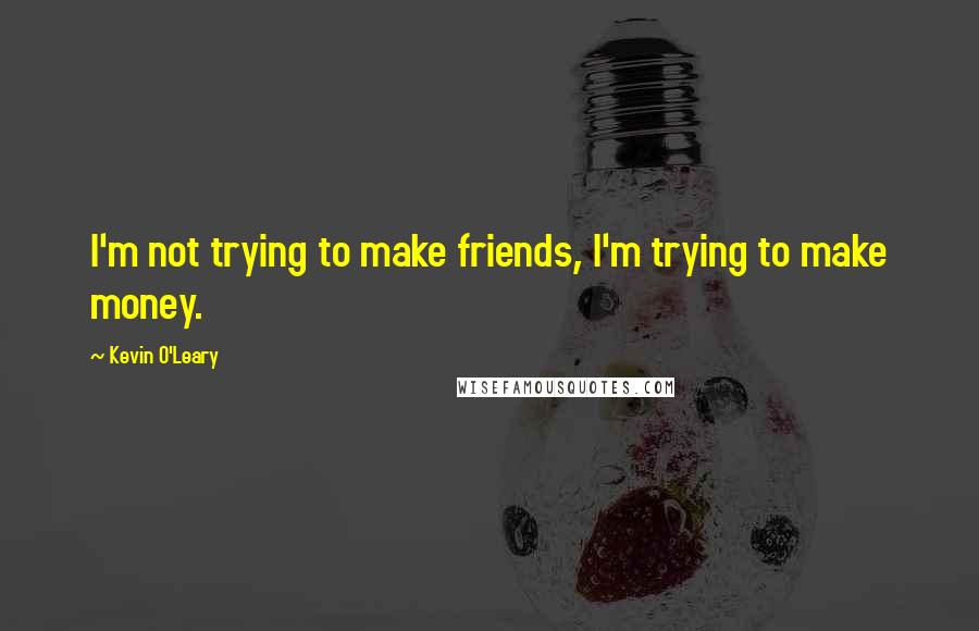 Kevin O'Leary quotes: I'm not trying to make friends, I'm trying to make money.