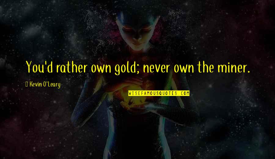 Kevin O'leary Quotes By Kevin O'Leary: You'd rather own gold; never own the miner.