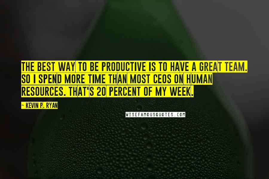 Kevin P. Ryan quotes: The best way to be productive is to have a great team. So I spend more time than most CEOs on human resources. That's 20 percent of my week. Kevin P. Ryan quotes: The best way to be productive is to have a great team. So I spend more time than most CEOs on human resources. That's 20 percent of my week.