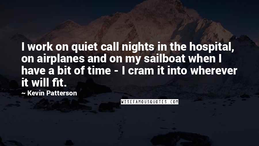 Kevin Patterson quotes: I work on quiet call nights in the hospital, on airplanes and on my sailboat when I have a bit of time - I cram it into wherever it will