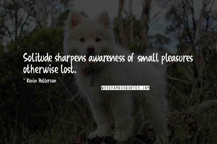 Kevin Patterson quotes: Solitude sharpens awareness of small pleasures otherwise lost.