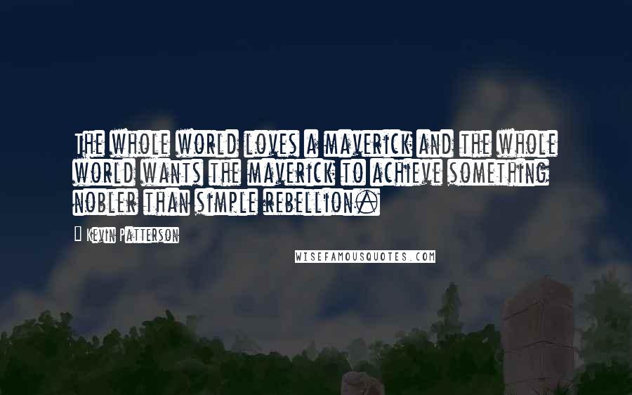 Kevin Patterson quotes: The whole world loves a maverick and the whole world wants the maverick to achieve something nobler than simple rebellion.