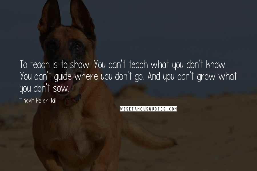 Kevin Peter Hall quotes: To teach is to show. You can't teach what you don't know. You can't guide where you don't go. And you can't grow what you don't sow.