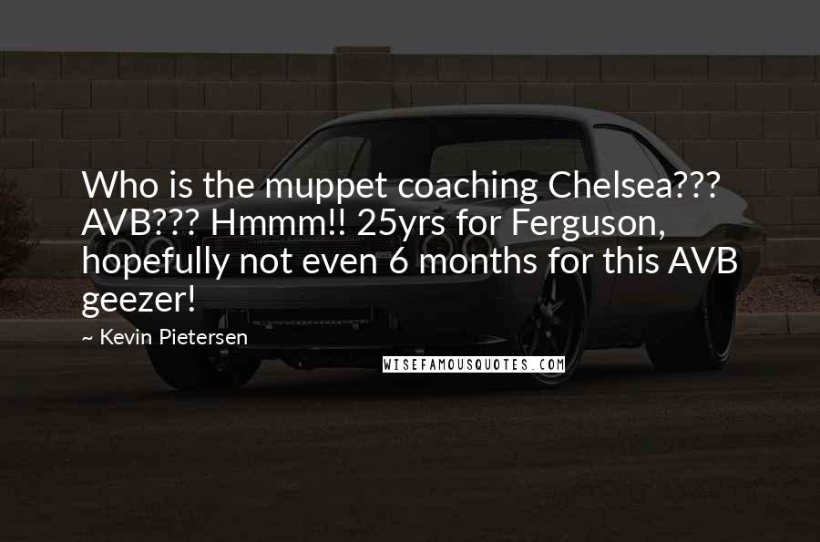 Kevin Pietersen quotes: Who is the muppet coaching Chelsea??? AVB??? Hmmm!! 25yrs for Ferguson, hopefully not even 6 months for this AVB geezer! Kevin Pietersen quotes: Who is the muppet coaching Chelsea??? AVB??? Hmmm!! 25yrs for Ferguson, hopefully not even 6 months for this AVB geezer!