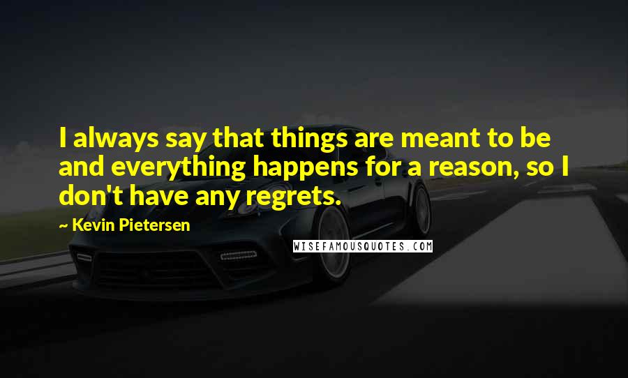 Kevin Pietersen quotes: I always say that things are meant to be and everything happens for a reason, so I don't have any regrets.