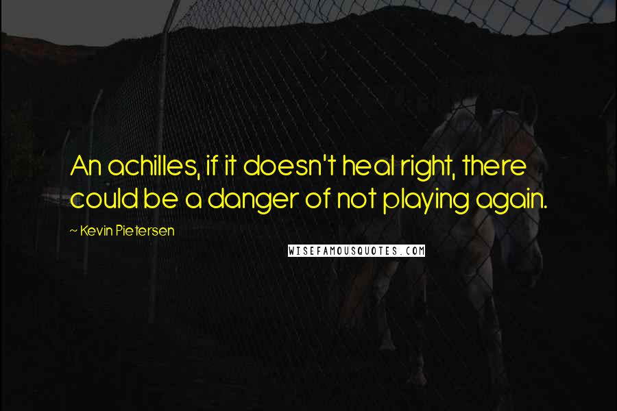 Kevin Pietersen quotes: An achilles, if it doesn't heal right, there could be a danger of not playing again.