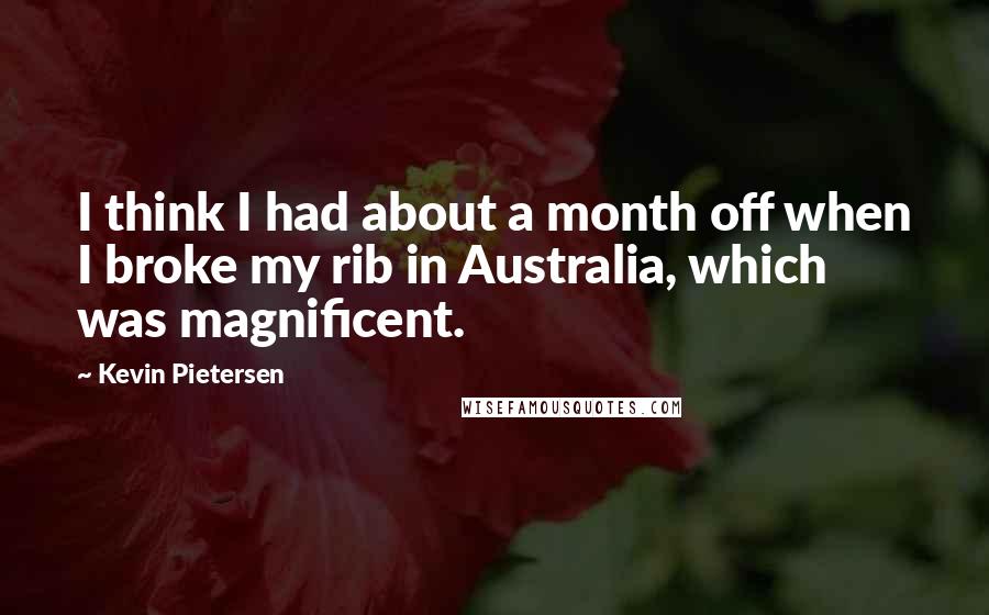 Kevin Pietersen quotes: I think I had about a month off when I broke my rib in Australia, which was magnificent.