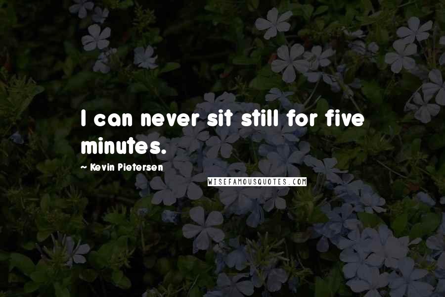 Kevin Pietersen quotes: I can never sit still for five minutes.