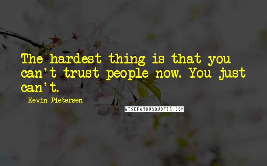 Kevin Pietersen quotes: The hardest thing is that you can't trust people now. You just can't.