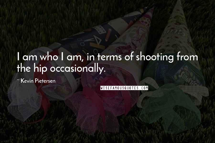 Kevin Pietersen quotes: I am who I am, in terms of shooting from the hip occasionally.