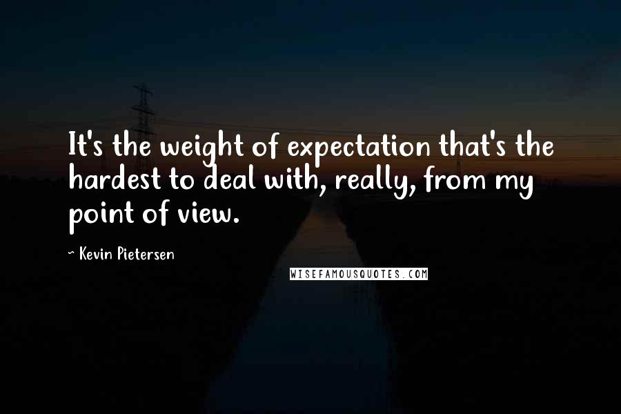 Kevin Pietersen quotes: It's the weight of expectation that's the hardest to deal with, really, from my point of view.