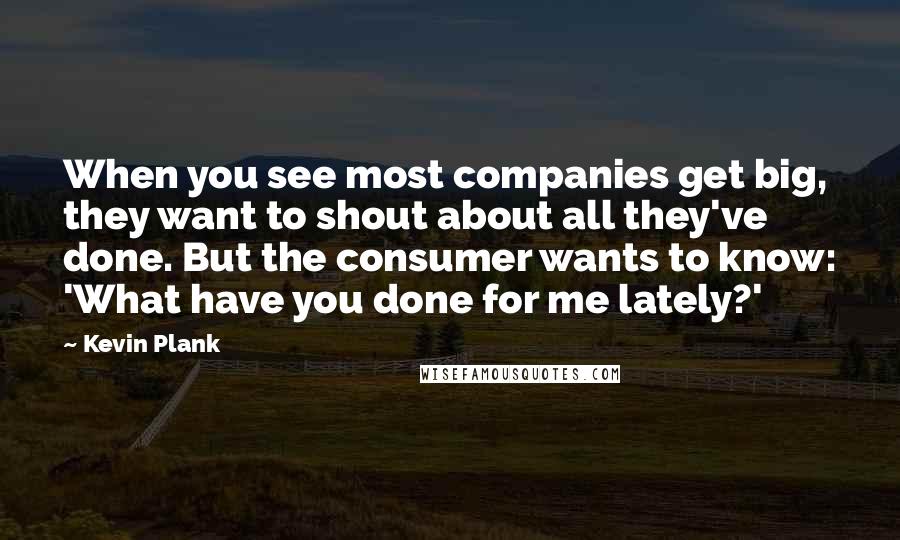 Kevin Plank quotes: When you see most companies get big, they want to shout about all they've done. But the consumer wants to know: 'What have you done for me lately?'