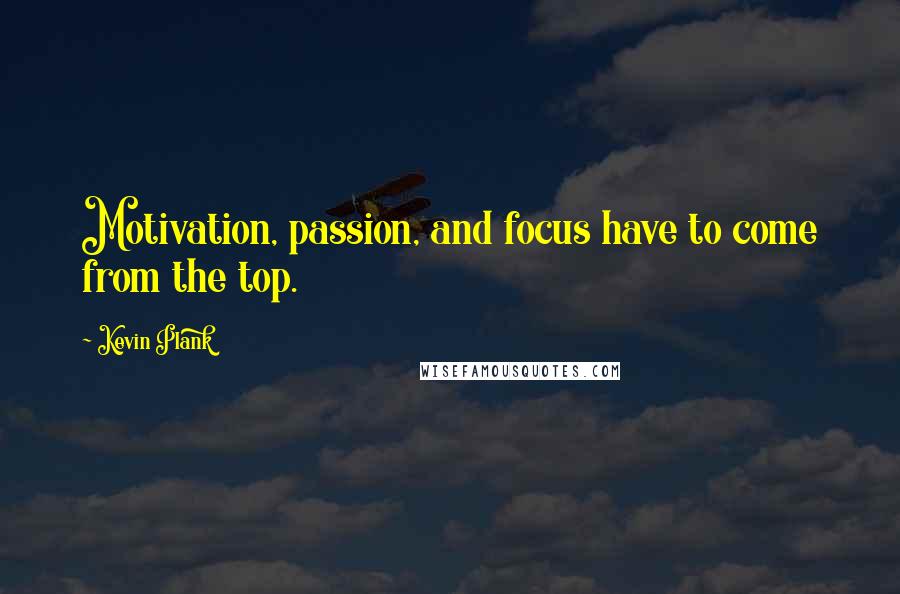 Kevin Plank quotes: Motivation, passion, and focus have to come from the top.