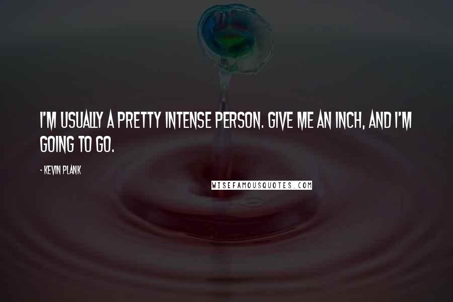 Kevin Plank quotes: I'm usually a pretty intense person. Give me an inch, and I'm going to go.