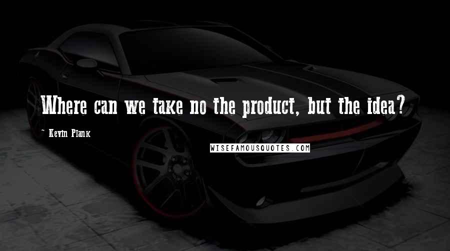 Kevin Plank quotes: Where can we take no the product, but the idea?