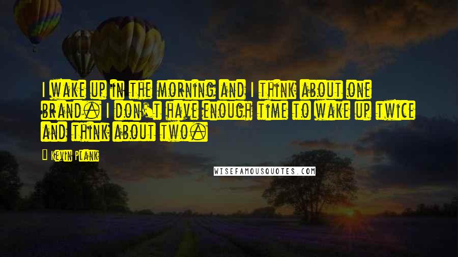 Kevin Plank quotes: I wake up in the morning and I think about one brand. I don't have enough time to wake up twice and think about two.