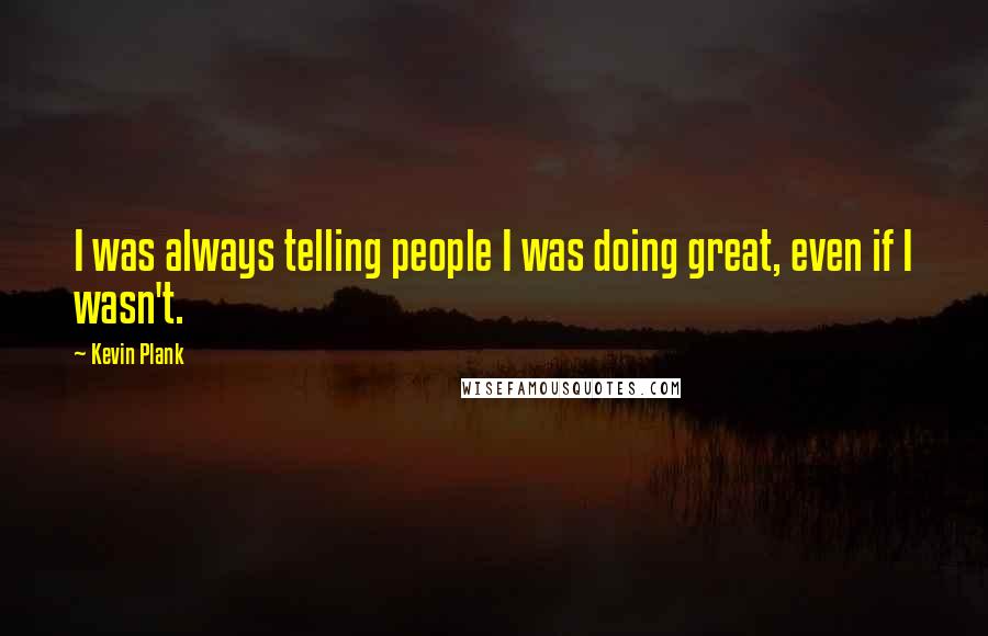 Kevin Plank quotes: I was always telling people I was doing great, even if I wasn't.