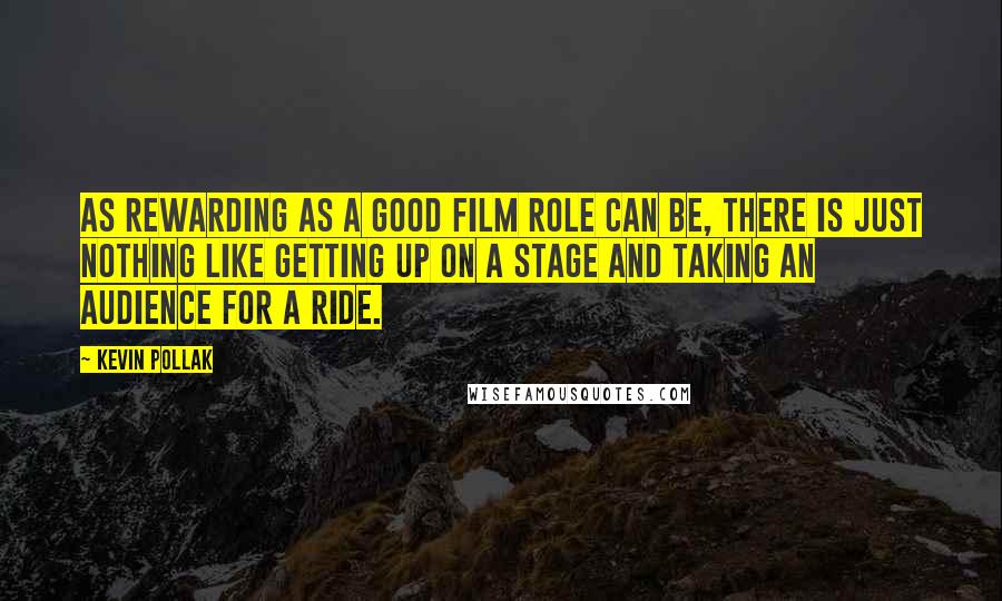 Kevin Pollak quotes: As rewarding as a good film role can be, there is just nothing like getting up on a stage and taking an audience for a ride.