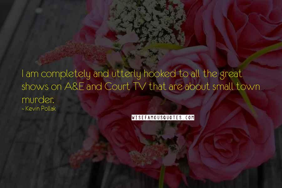 Kevin Pollak quotes: I am completely and utterly hooked to all the great shows on A&E and Court TV that are about small town murder.