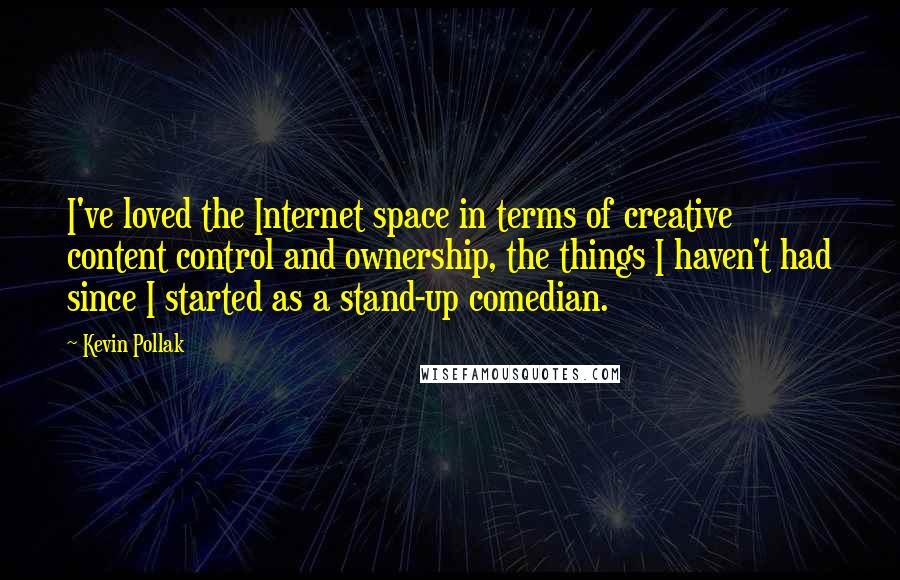 Kevin Pollak quotes: I've loved the Internet space in terms of creative content control and ownership, the things I haven't had since I started as a stand-up comedian.