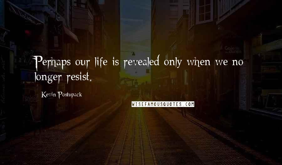 Kevin Postupack quotes: Perhaps our life is revealed only when we no longer resist.