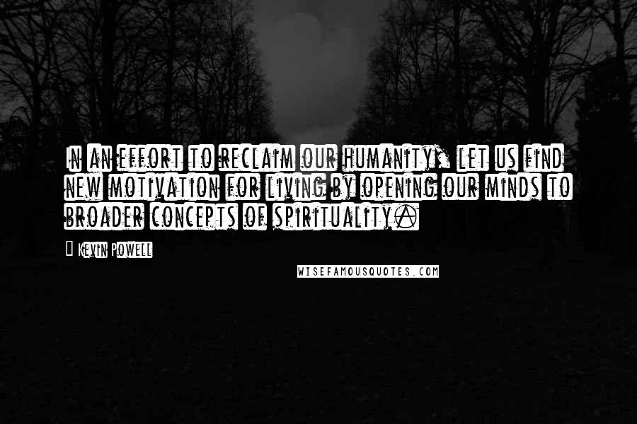 Kevin Powell quotes: In an effort to reclaim our humanity, let us find new motivation for living by opening our minds to broader concepts of spirituality.