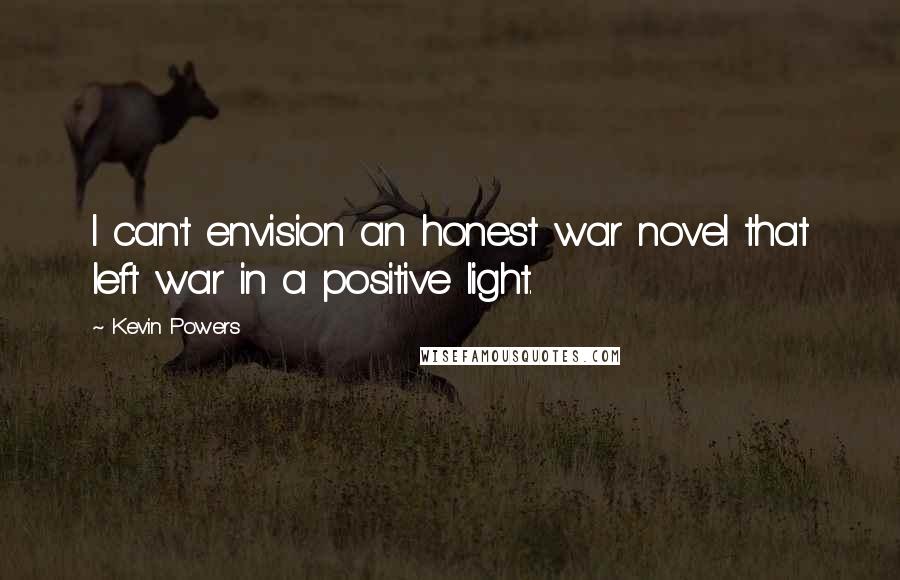 Kevin Powers quotes: I can't envision an honest war novel that left war in a positive light.