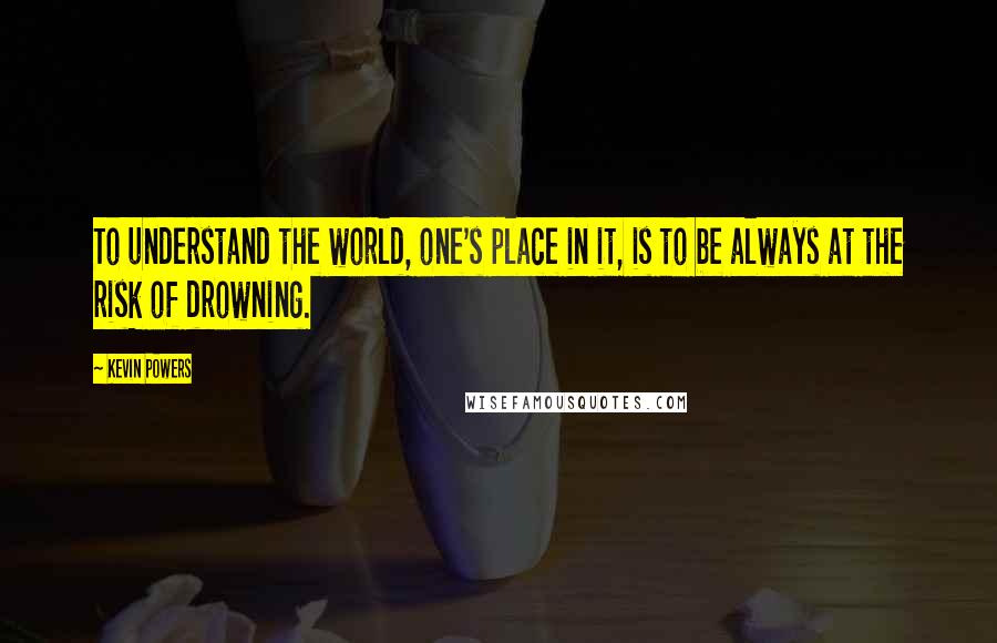 Kevin Powers quotes: To understand the world, one's place in it, is to be always at the risk of drowning.