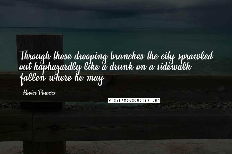 Kevin Powers quotes: Through those drooping branches the city sprawled out haphazardly like a drunk on a sidewalk, fallen where he may.