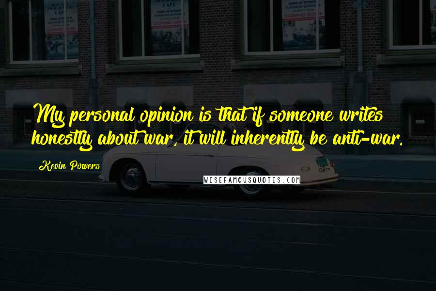 Kevin Powers quotes: My personal opinion is that if someone writes honestly about war, it will inherently be anti-war.