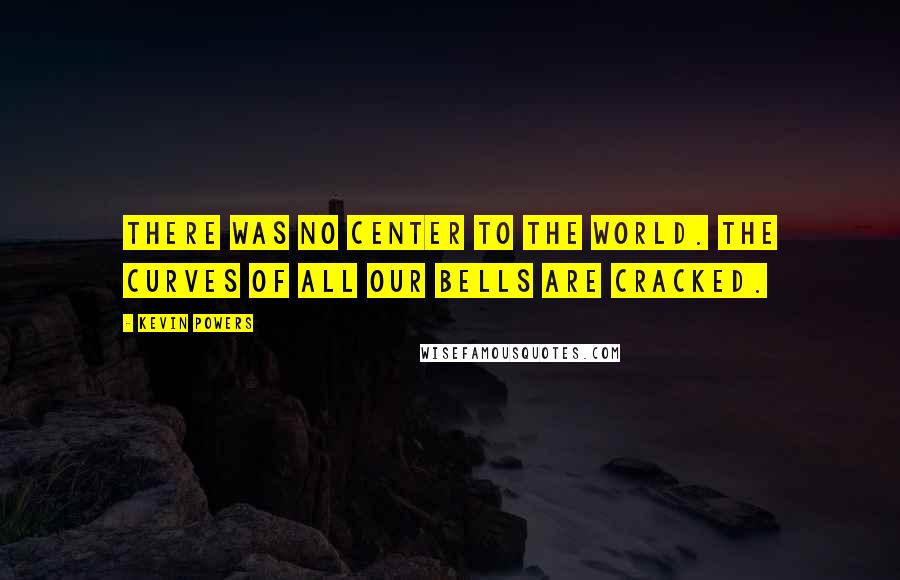 Kevin Powers quotes: There was no center to the world. The curves of all our bells are cracked.