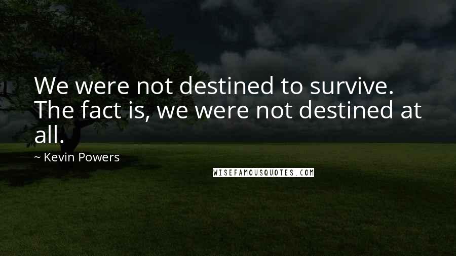 Kevin Powers quotes: We were not destined to survive. The fact is, we were not destined at all.