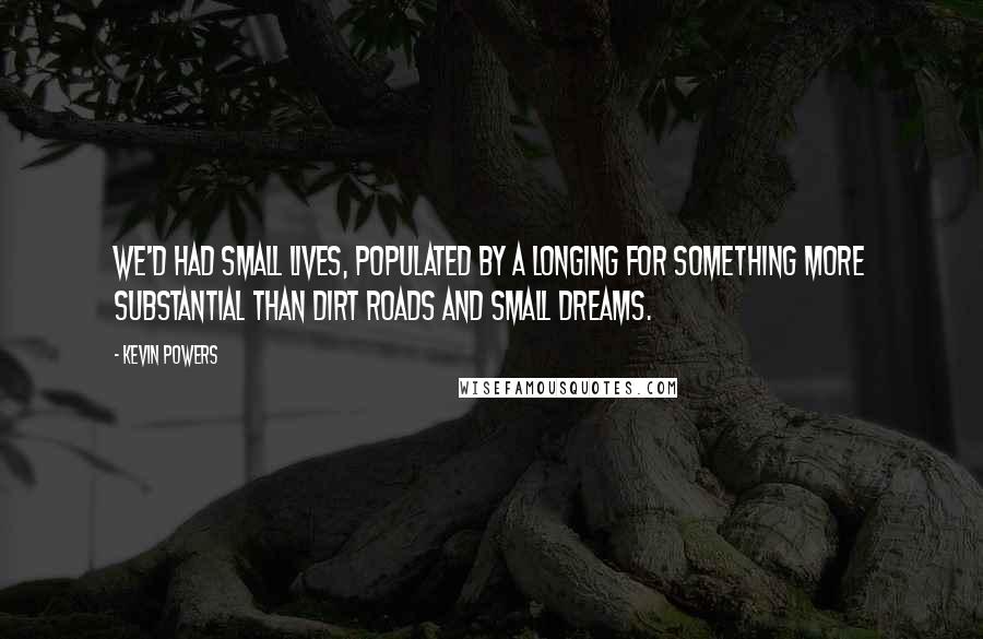 Kevin Powers quotes: We'd had small lives, populated by a longing for something more substantial than dirt roads and small dreams.