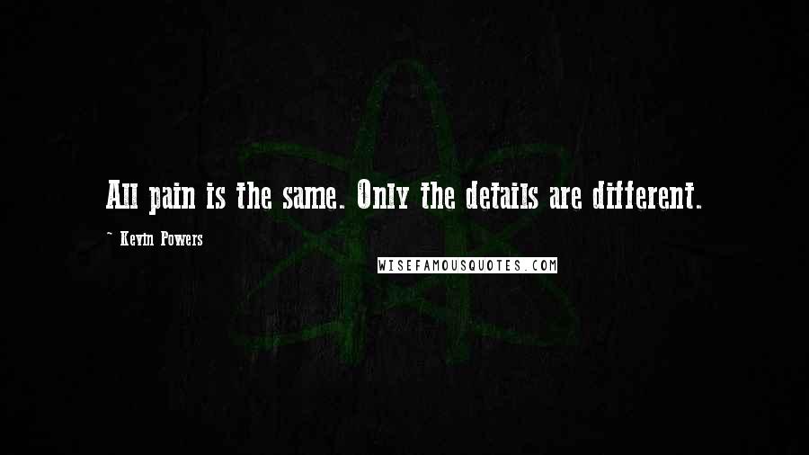 Kevin Powers quotes: All pain is the same. Only the details are different.