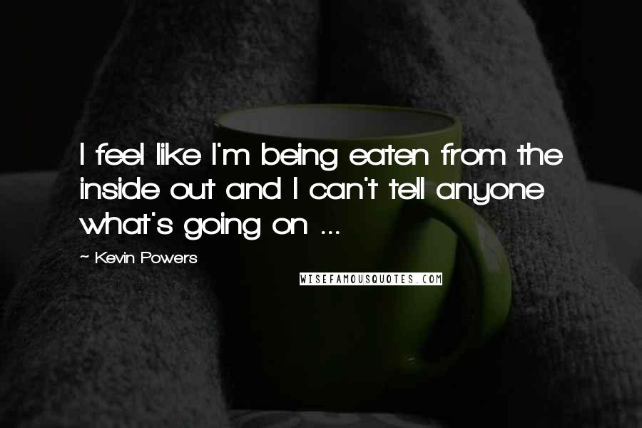 Kevin Powers quotes: I feel like I'm being eaten from the inside out and I can't tell anyone what's going on ...