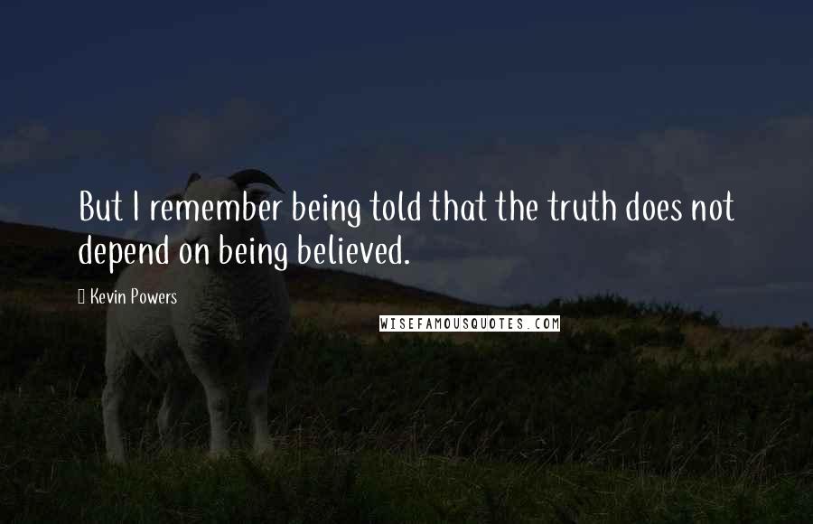 Kevin Powers quotes: But I remember being told that the truth does not depend on being believed.