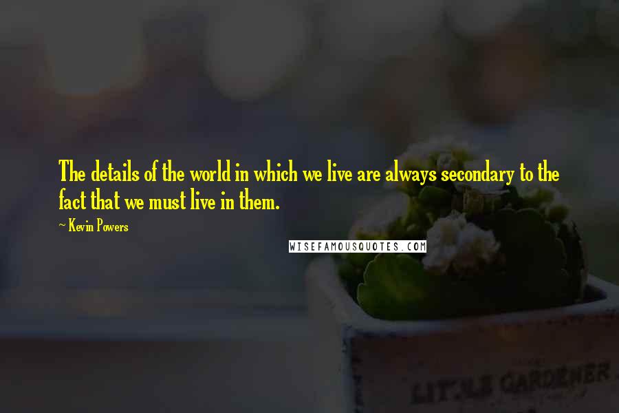 Kevin Powers quotes: The details of the world in which we live are always secondary to the fact that we must live in them.