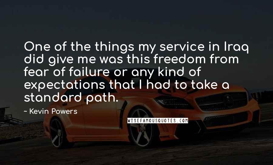 Kevin Powers quotes: One of the things my service in Iraq did give me was this freedom from fear of failure or any kind of expectations that I had to take a standard