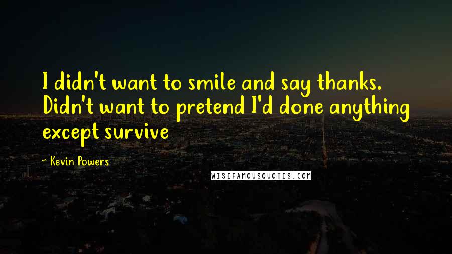 Kevin Powers quotes: I didn't want to smile and say thanks. Didn't want to pretend I'd done anything except survive