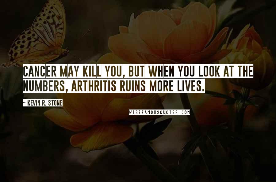 Kevin R. Stone quotes: Cancer may kill you, but when you look at the numbers, arthritis ruins more lives.