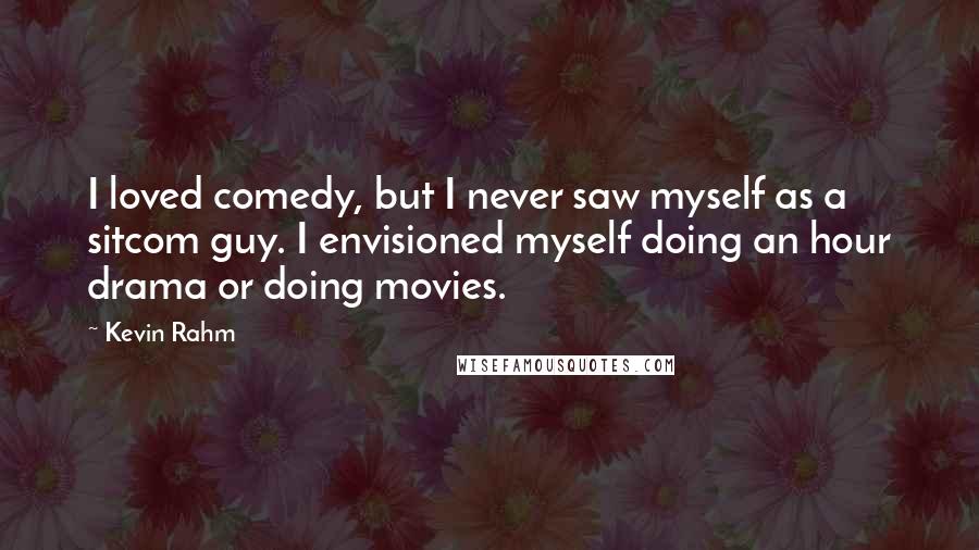 Kevin Rahm quotes: I loved comedy, but I never saw myself as a sitcom guy. I envisioned myself doing an hour drama or doing movies. Kevin Rahm quotes: I loved comedy, but I never saw myself as a sitcom guy. I envisioned myself doing an hour drama or doing movies.