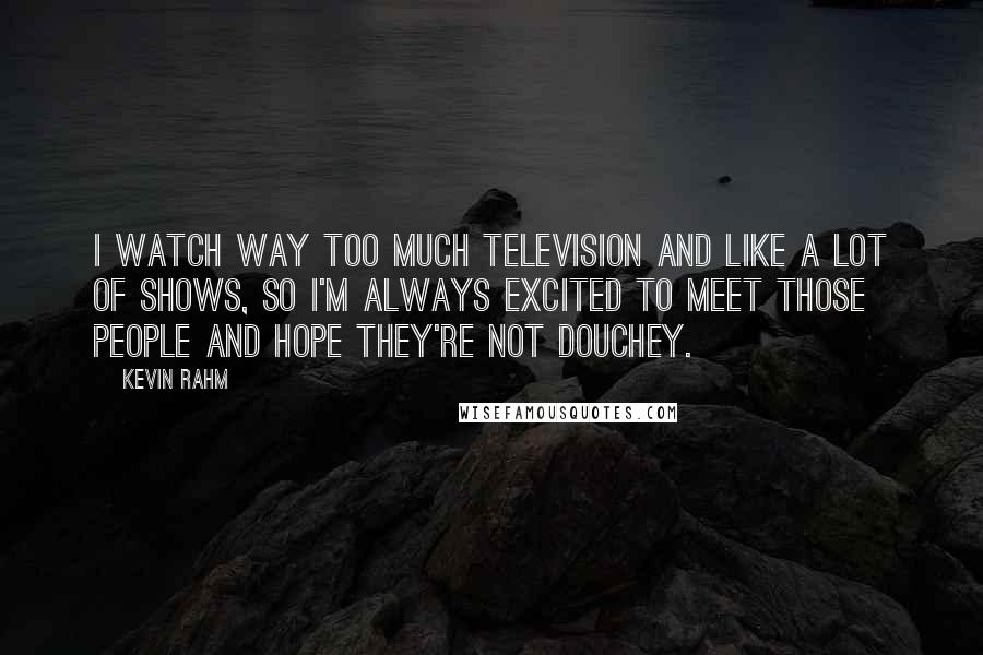 Kevin Rahm quotes: I watch way too much television and like a lot of shows, so I'm always excited to meet those people and hope they're not douchey.