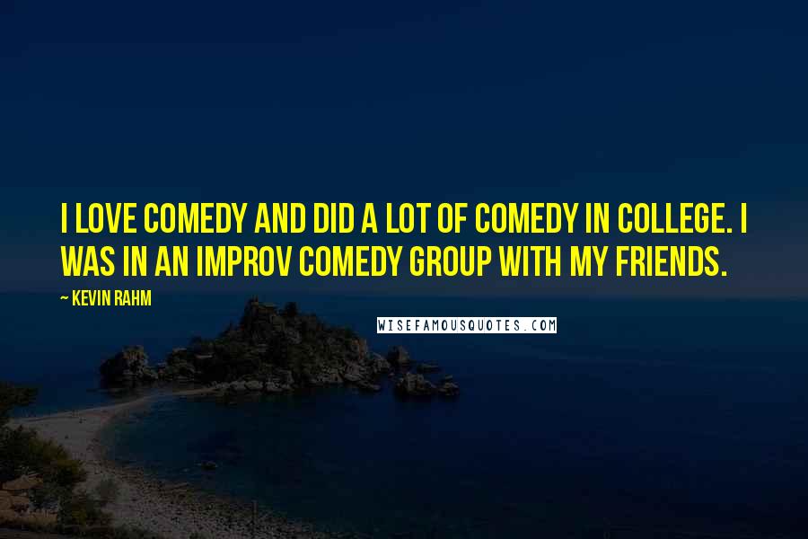 Kevin Rahm quotes: I love comedy and did a lot of comedy in college. I was in an improv comedy group with my friends. Kevin Rahm quotes: I love comedy and did a lot of comedy in college. I was in an improv comedy group with my friends.