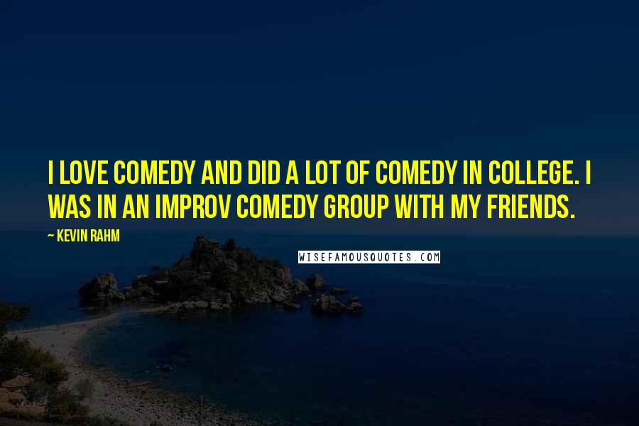 Kevin Rahm quotes: I love comedy and did a lot of comedy in college. I was in an improv comedy group with my friends.