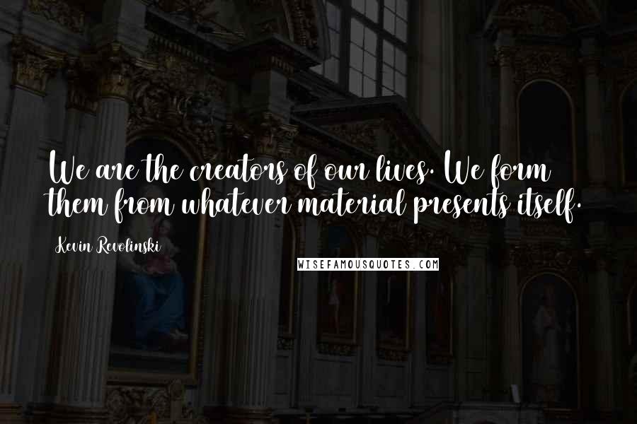 Kevin Revolinski quotes: We are the creators of our lives. We form them from whatever material presents itself.