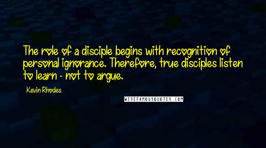 Kevin Rhodes quotes: The role of a disciple begins with recognition of personal ignorance. Therefore, true disciples listen to learn - not to argue.