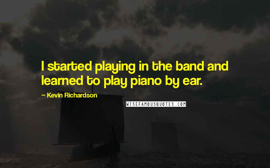 Kevin Richardson quotes: I started playing in the band and learned to play piano by ear.