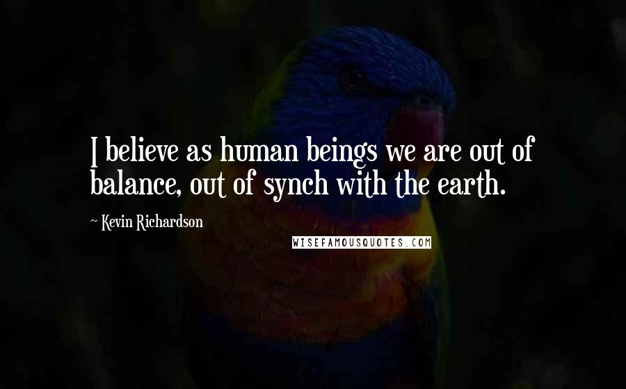 Kevin Richardson quotes: I believe as human beings we are out of balance, out of synch with the earth.